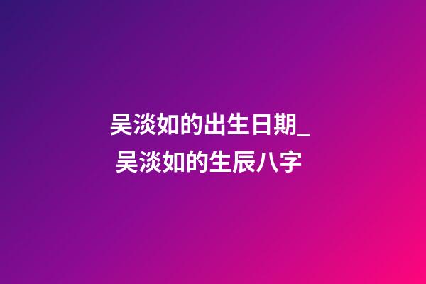 吴淡如的出生日期_  吴淡如的生辰八字